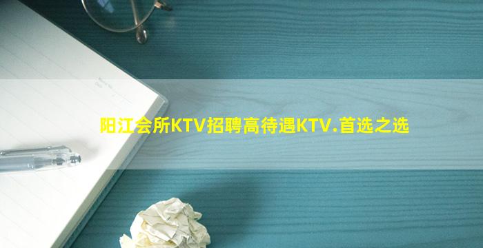 阳江会所KTV招聘高待遇KTV.首选之选
